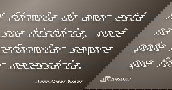 A fórmula do amor está na sua história, você pode reformular sempre que for necessária.... Frase de Lena Casas Novas.