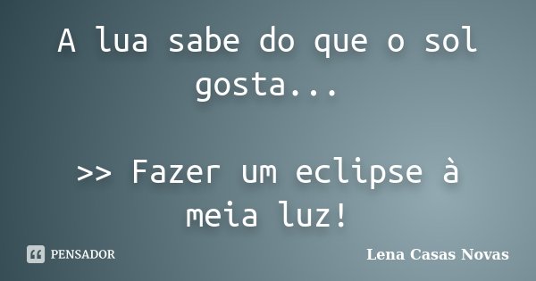 A lua sabe do que o sol gosta... >> Fazer um eclipse à meia luz!... Frase de Lena Casas Novas.