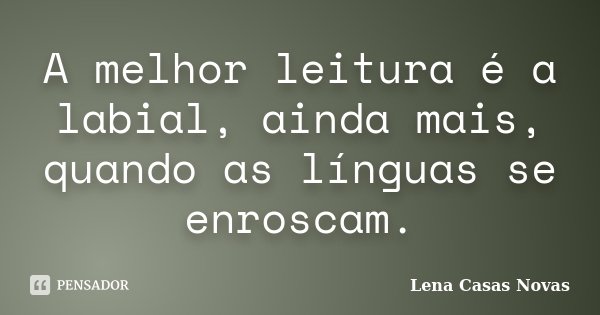 A melhor leitura é a labial, ainda mais, quando as línguas se enroscam.... Frase de Lena Casas Novas.