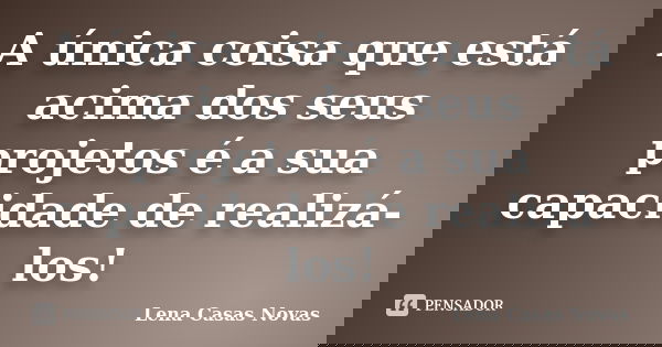 A única coisa que está acima dos seus projetos é a sua capacidade de realizá-los!... Frase de Lena Casas Novas.