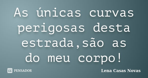 As únicas curvas perigosas desta estrada,são as do meu corpo!... Frase de Lena Casas Novas.