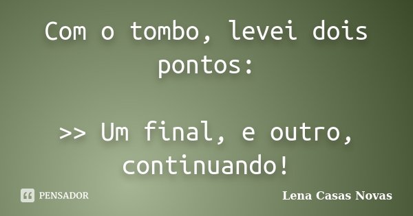 Com o tombo, levei dois pontos: >> Um final, e outro, continuando!... Frase de Lena Casas Novas.
