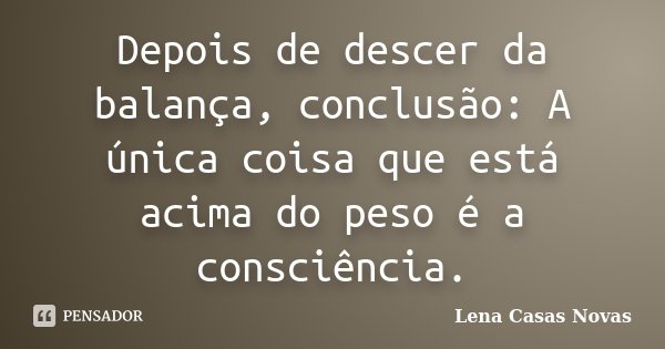 Depois de descer da balança, conclusão: A única coisa que está acima do peso é a consciência.... Frase de Lena Casas Novas.