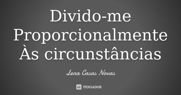 Divido-me Proporcionalmente Às circunstâncias... Frase de Lena Casas Novas.