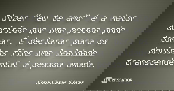 Dizer “eu te amo” é a maior decisão que uma pessoa pode tomar. É declarar para os devidos fins uma lealdade transcendental à pessoa amada.... Frase de Lena Casas Novas.