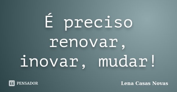 É preciso renovar, inovar, mudar!... Frase de Lena Casas Novas.