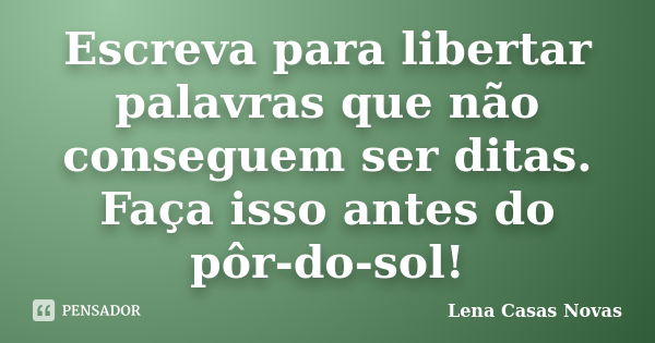 Escreva para libertar palavras que não conseguem ser ditas. Faça isso antes do pôr-do-sol!... Frase de Lena Casas Novas.