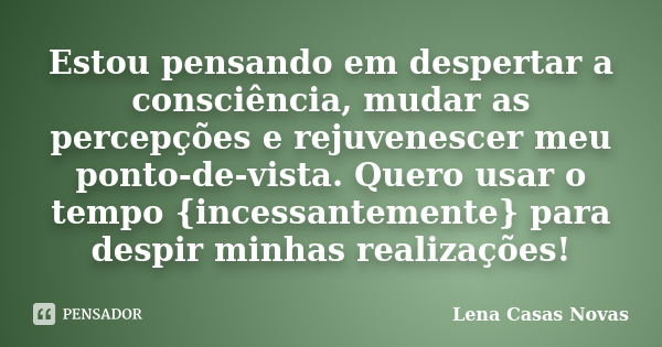 Estou pensando em despertar a consciência, mudar as percepções e rejuvenescer meu ponto-de-vista. Quero usar o tempo {incessantemente} para despir minhas realiz... Frase de Lena Casas Novas.