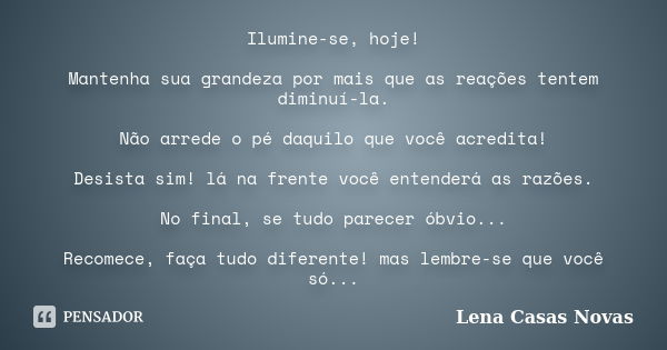 Ilumine-se, hoje! Mantenha sua grandeza por mais que as reações tentem diminuí-la. Não arrede o pé daquilo que você acredita! Desista sim! lá na frente você ent... Frase de Lena Casas Novas.