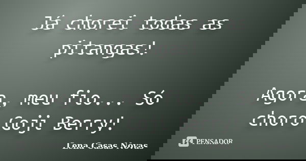 Já chorei todas as pitangas! Agora, meu fio... Só choro Goji Berry!... Frase de Lena Casas Novas.