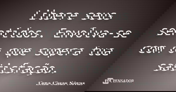 Libere seus sentidos. Envolva-se com o que supera tua satisfação.... Frase de Lena Casas Novas.
