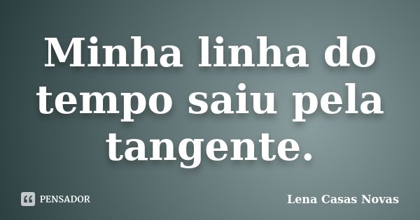 Minha linha do tempo saiu pela tangente.... Frase de Lena Casas Novas.