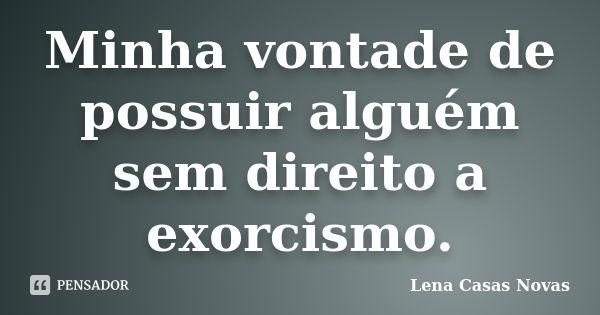 Minha vontade de possuir alguém sem direito a exorcismo.... Frase de Lena Casas Novas.