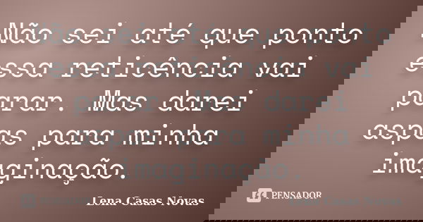 Não sei até que ponto essa reticência vai parar. Mas darei aspas para minha imaginação.... Frase de Lena Casas Novas.