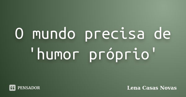 O mundo precisa de 'humor próprio'... Frase de Lena Casas Novas.