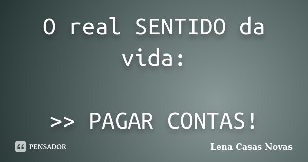 O real SENTIDO da vida: >> PAGAR CONTAS!... Frase de Lena Casas Novas.