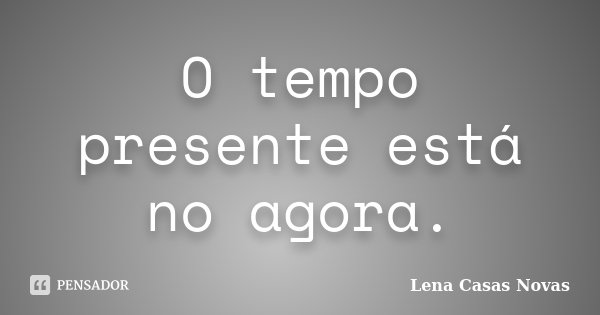 O tempo presente está no agora.... Frase de Lena Casas Novas.