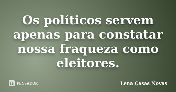 Os políticos servem apenas para constatar nossa fraqueza como eleitores.... Frase de Lena Casas Novas.