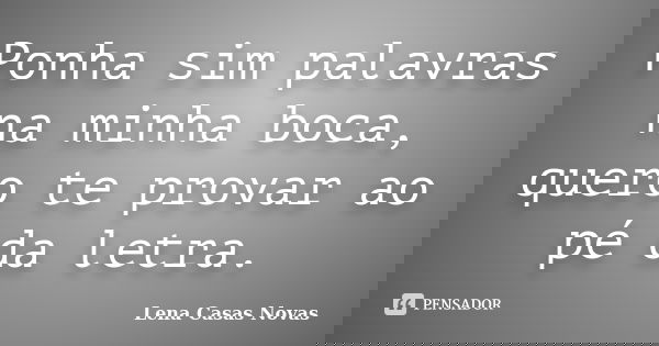 Ponha sim palavras na minha boca, quero te provar ao pé da letra.... Frase de Lena Casas Novas.