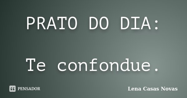 PRATO DO DIA: Te confondue.... Frase de Lena Casas Novas.