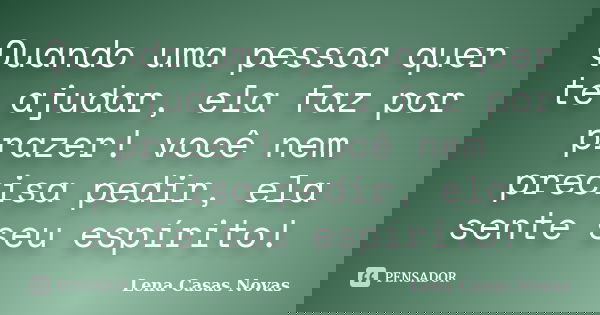 Quando uma pessoa quer te ajudar, ela faz por prazer! você nem precisa pedir, ela sente seu espírito!... Frase de Lena Casas Novas.