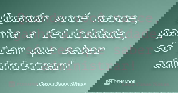 Quando você nasce, ganha a felicidade, só tem que saber administrar!... Frase de Lena Casas Novas.