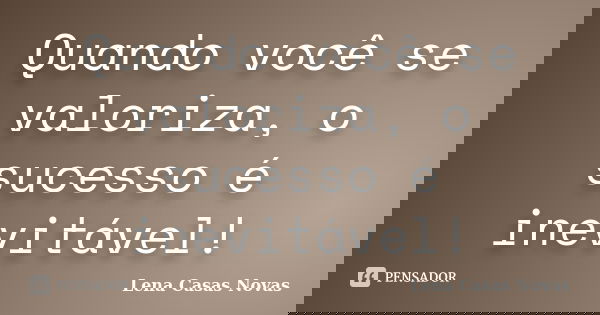 Quando você se valoriza, o sucesso é inevitável!... Frase de Lena Casas Novas.