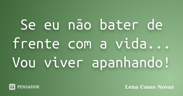 Se eu não bater de frente com a vida... Vou viver apanhando!... Frase de Lena Casas Novas.