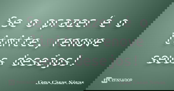 Se o prazer é o limite, renove seus desejos!... Frase de Lena Casas Novas.