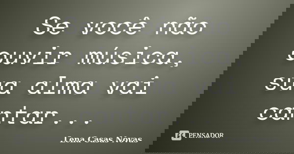 Se você não ouvir música, sua alma vai cantar...... Frase de Lena Casas Novas.
