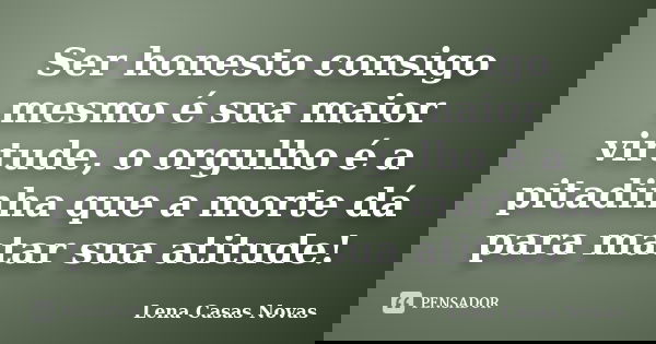 Ser honesto consigo mesmo é sua maior virtude, o orgulho é a pitadinha que a morte dá para matar sua atitude!... Frase de Lena Casas Novas.