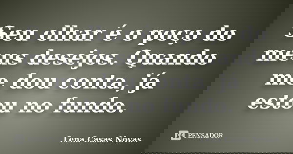 Seu olhar é o poço do meus desejos. Quando me dou conta, já estou no fundo.... Frase de Lena Casas Novas.