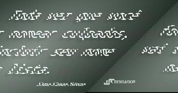 Toda vez que você for nomear culpados, vai incluir seu nome na lista.... Frase de Lena Casas Novas.