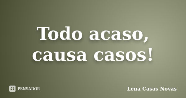 Todo acaso, causa casos!... Frase de Lena Casas Novas.