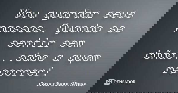 Vou guardar seus passos. Quando se sentir sem chão...sabe a quem recorrer!... Frase de Lena Casas Novas.