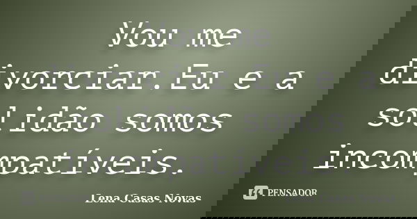 Vou me divorciar.Eu e a solidão somos incompatíveis.... Frase de Lena Casas Novas.