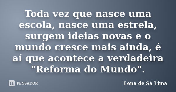 Toda vez que nasce uma escola, nasce uma estrela, surgem ideias novas e o mundo cresce mais ainda, é aí que acontece a verdadeira "Reforma do Mundo".... Frase de Lena de Sá Lima.