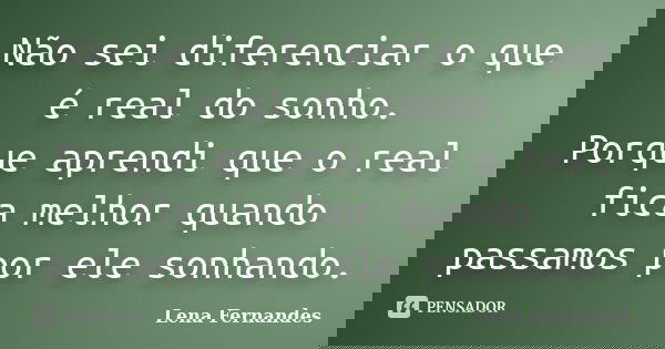 Não sei diferenciar o que é real do sonho. Porque aprendi que o real fica melhor quando passamos por ele sonhando.... Frase de Lena Fernandes.