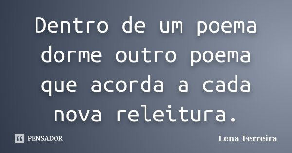 Dentro de um poema dorme outro poema que acorda a cada nova releitura.... Frase de Lena Ferreira.
