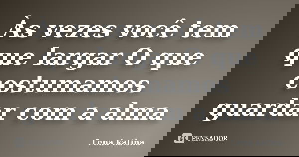 Às vezes você tem que largar O que costumamos guardar com a alma... Frase de Lena Katina.