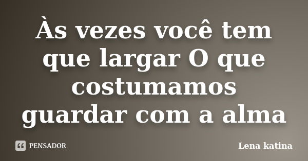 Às vezes você tem que largar O que costumamos guardar com a alma... Frase de Lena Katina.