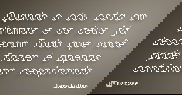 Quando o céu esta em chamas e os céus já desceram Tudo que você pode fazer é apenas continuar respirando... Frase de Lena katina.