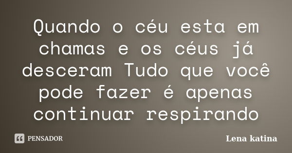 Quando o céu esta em chamas e os céus já desceram Tudo que você pode fazer é apenas continuar respirando... Frase de Lena katina.