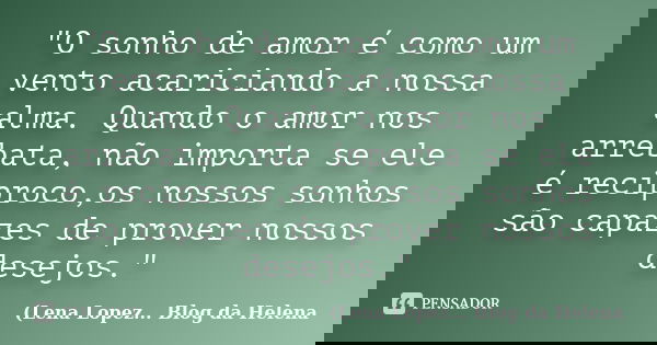 "O sonho de amor é como um vento acariciando a nossa alma. Quando o amor nos arrebata, não importa se ele é reciproco,os nossos sonhos são capazes de prove... Frase de (Lena Lopez... Blog da Helena.