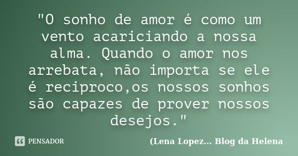 "O sonho de amor é como um vento acariciando a nossa alma. Quando o amor nos arrebata, não importa se ele é reciproco,os nossos sonhos são capazes de prove... Frase de (Lena Lopez... Blog da Helena.