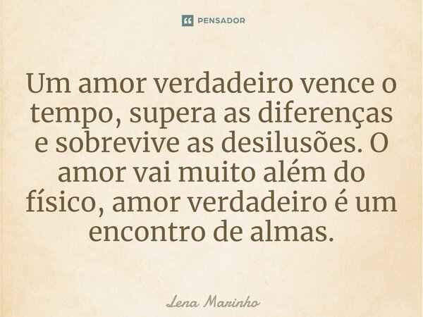 ⁠Um amor verdadeiro vence o tempo, supera as diferenças e sobrevive as desilusões. O amor vai muito além do físico, amor verdadeiro é um encontro de almas.... Frase de Lena Marinho.