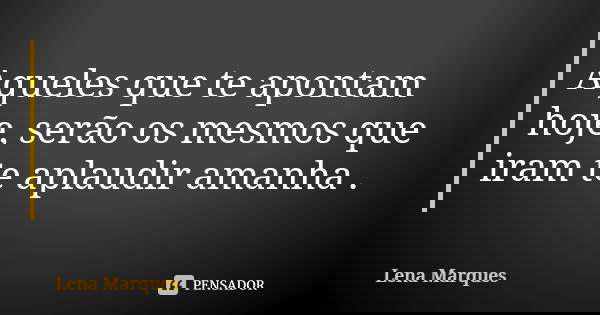 Aqueles que te apontam hoje, serão os mesmos que iram te aplaudir amanha .... Frase de Lena Marques.