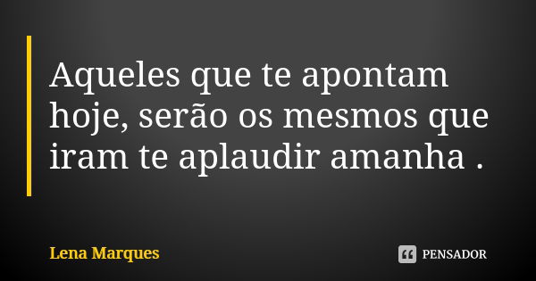 Aqueles que te apontam hoje, serão os mesmos que iram te aplaudir amanha .... Frase de Lena Marques.