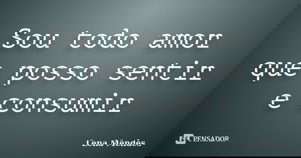 Sou todo amor que posso sentir e consumir... Frase de Lena Mendes.