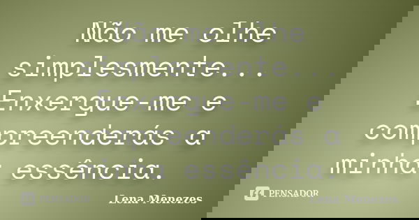 Não me olhe simplesmente... Enxergue-me e compreenderás a minha essência.... Frase de Lena Menezes.